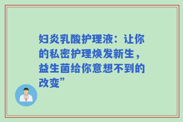妇炎乳酸护理液：让你的私密护理焕发新生，益生菌给你意想不到的改变”