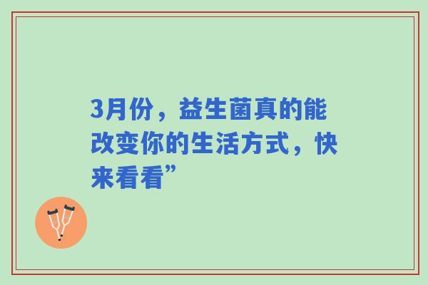 3月份，益生菌真的能改变你的生活方式，快来看看”