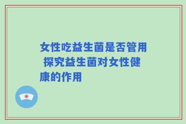 女性吃益生菌是否管用 探究益生菌对女性健康的作用