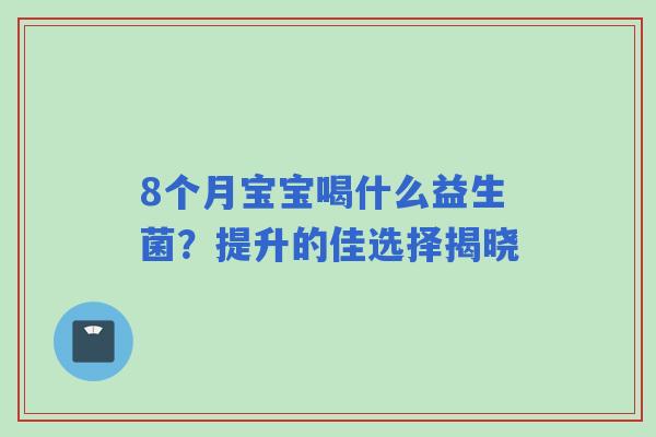 8个月宝宝喝什么益生菌？提升的佳选择揭晓