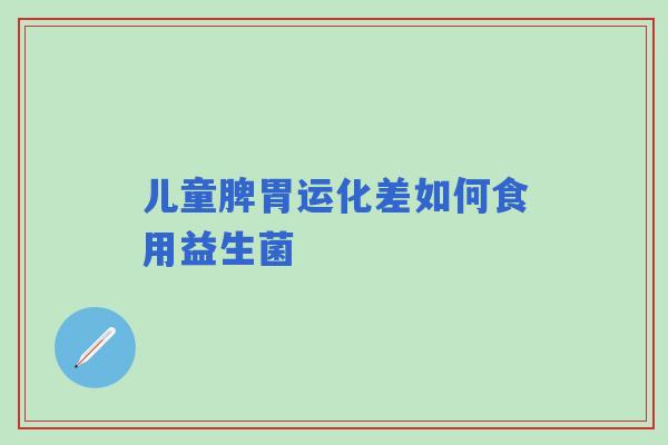 儿童脾胃运化差如何食用益生菌