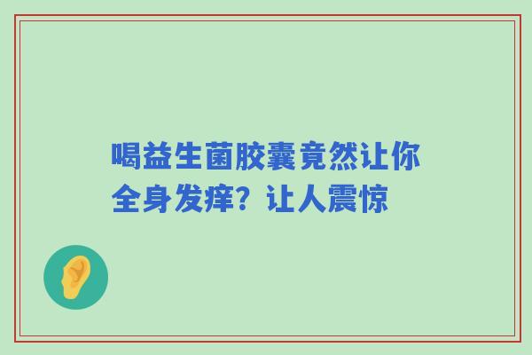 喝益生菌胶囊竟然让你全身发痒？让人震惊