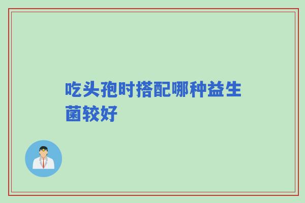 吃头孢时搭配哪种益生菌较好