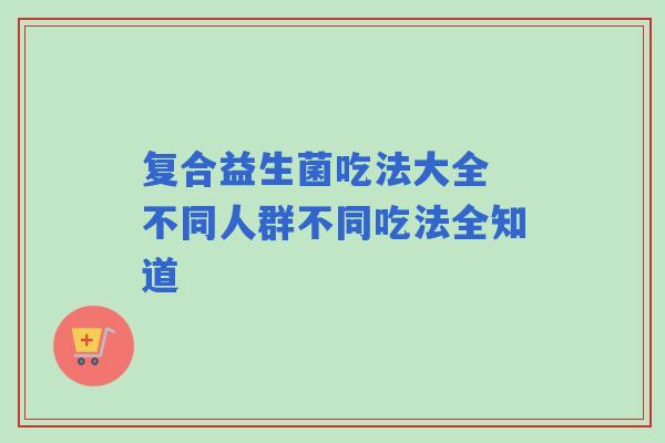 复合益生菌吃法大全 不同人群不同吃法全知道