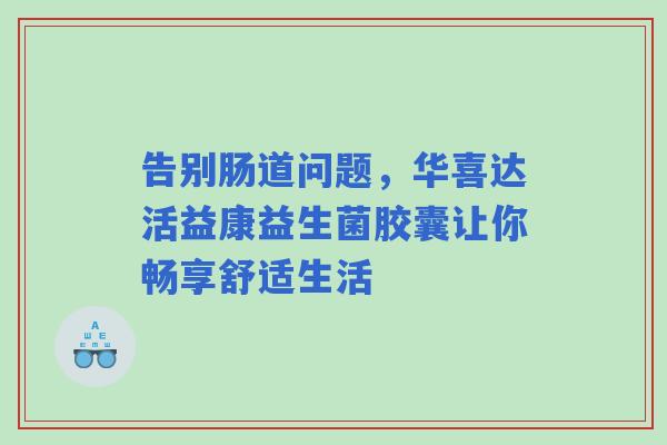 告别肠道问题，华喜达活益康益生菌胶囊让你畅享舒适生活