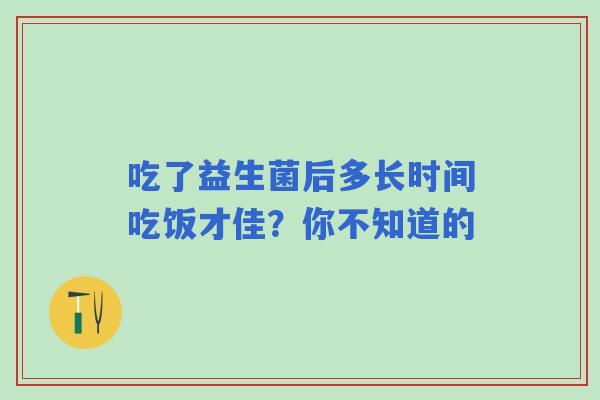 吃了益生菌后多长时间吃饭才佳？你不知道的