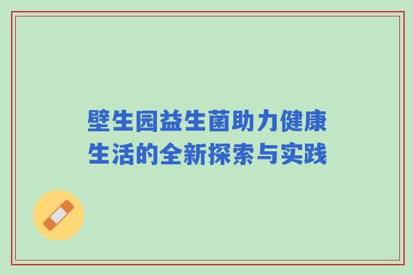 壁生园益生菌助力健康生活的全新探索与实践