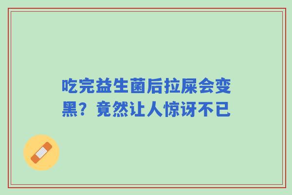 吃完益生菌后拉屎会变黑？竟然让人惊讶不已