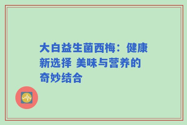 大白益生菌西梅：健康新选择 美味与营养的奇妙结合