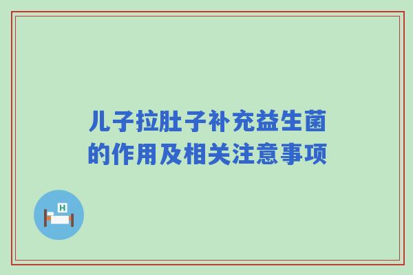 儿子拉肚子补充益生菌的作用及相关注意事项