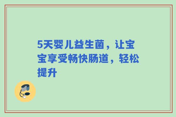 5天婴儿益生菌，让宝宝享受畅快肠道，轻松提升