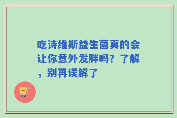 吃诗维斯益生菌真的会让你意外发胖吗？了解，别再误解了