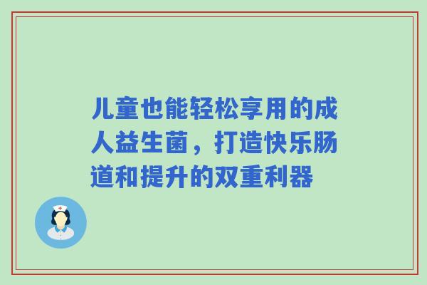 儿童也能轻松享用的成人益生菌，打造快乐肠道和提升的双重利器