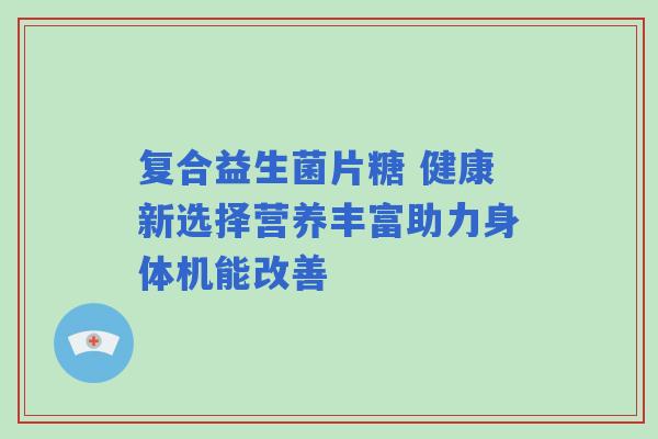 复合益生菌片糖 健康新选择营养丰富助力身体机能改善
