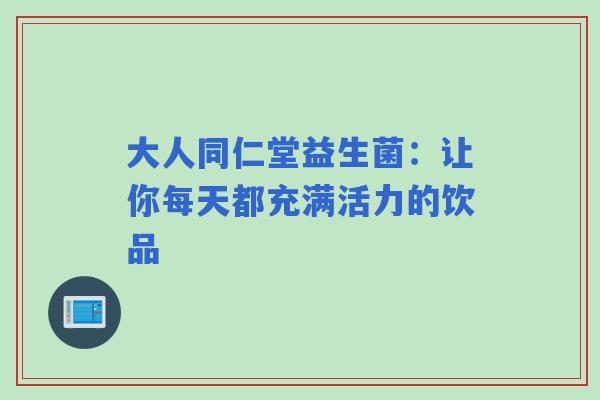 大人同仁堂益生菌：让你每天都充满活力的饮品