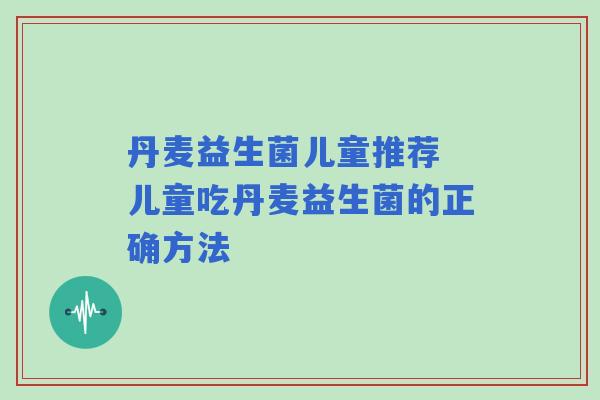 丹麦益生菌儿童推荐 儿童吃丹麦益生菌的正确方法