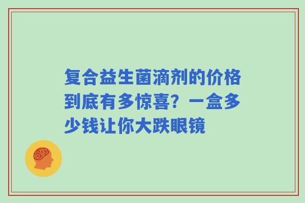 复合益生菌滴剂的价格到底有多惊喜？一盒多少钱让你大跌眼镜