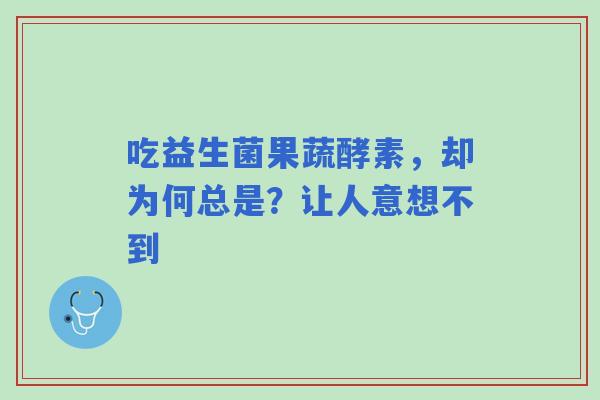 吃益生菌果蔬酵素，却为何总是？让人意想不到