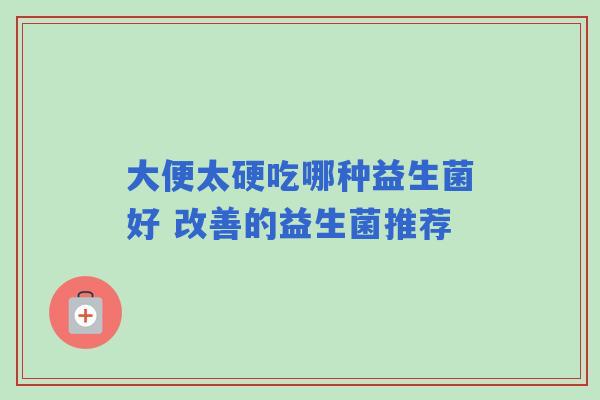 大便太硬吃哪种益生菌好 改善的益生菌推荐