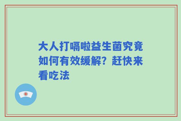 大人打嗝啦益生菌究竟如何有效缓解？赶快来看吃法