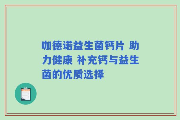 咖德诺益生菌钙片 助力健康 补充钙与益生菌的优质选择
