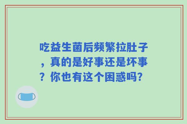 吃益生菌后频繁拉肚子，真的是好事还是坏事？你也有这个困惑吗？