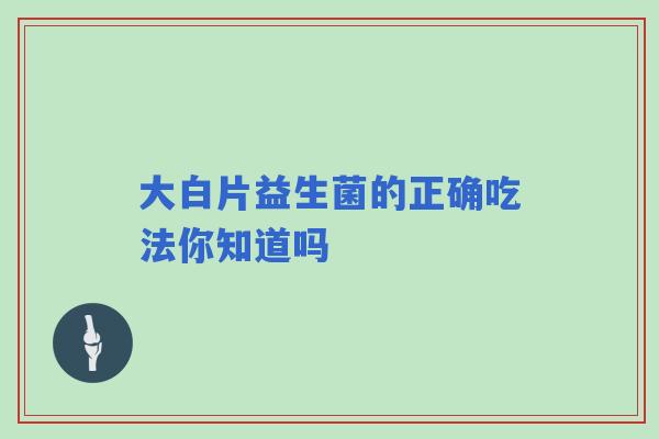 大白片益生菌的正确吃法你知道吗