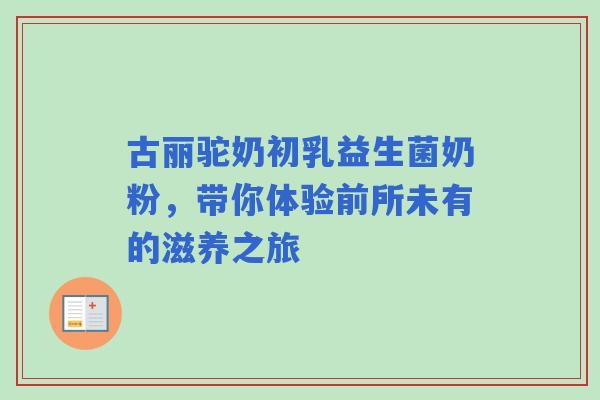 古丽驼奶初乳益生菌奶粉，带你体验前所未有的滋养之旅