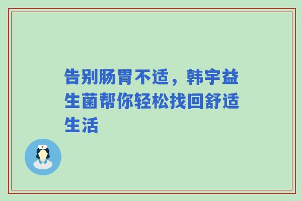 告别肠胃不适，韩宇益生菌帮你轻松找回舒适生活