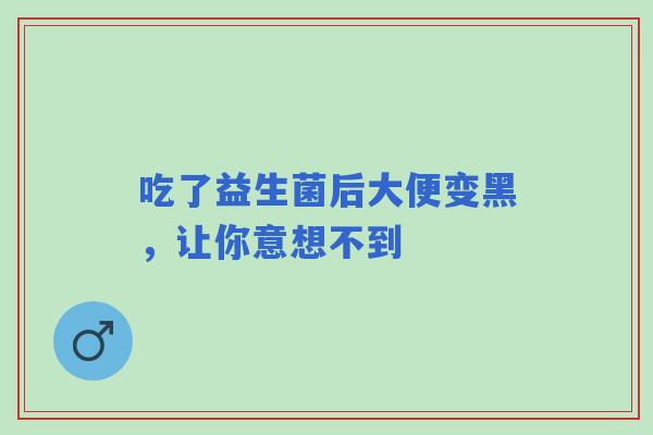 吃了益生菌后大便变黑，让你意想不到