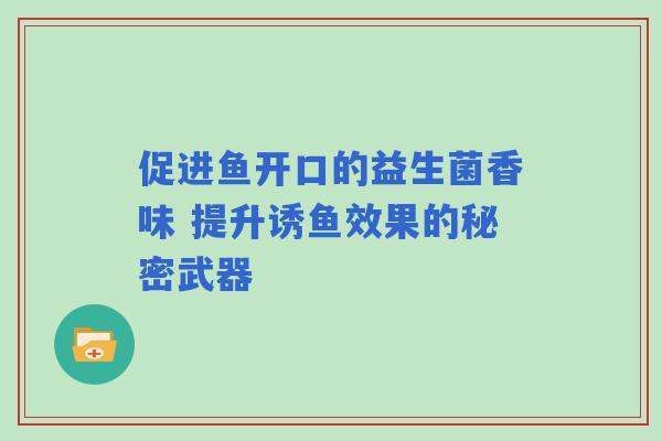 促进鱼开口的益生菌香味 提升诱鱼效果的秘密武器