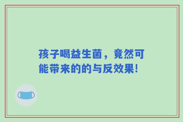 孩子喝益生菌，竟然可能带来的的与反效果!