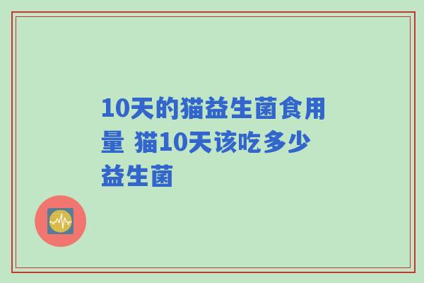 10天的猫益生菌食用量 猫10天该吃多少益生菌