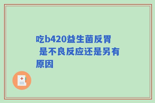 吃b420益生菌反胃 是不良反应还是另有原因