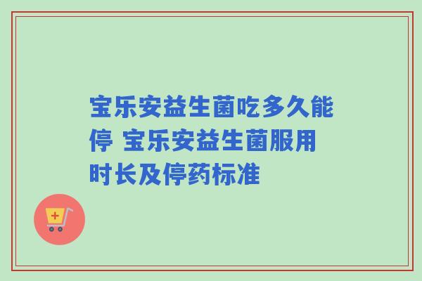 宝乐安益生菌吃多久能停 宝乐安益生菌服用时长及停药标准