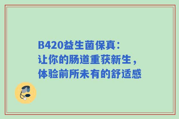 B420益生菌保真：让你的肠道重获新生，体验前所未有的舒适感