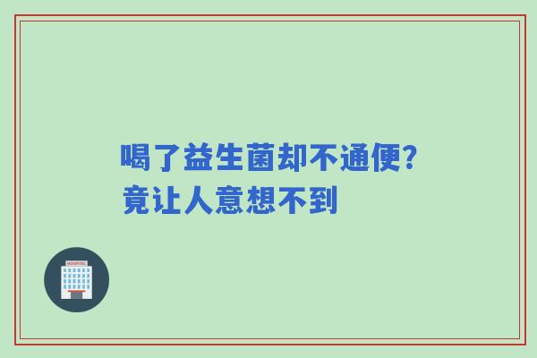 喝了益生菌却不通便？竟让人意想不到