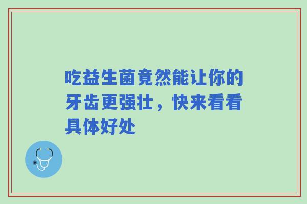 吃益生菌竟然能让你的牙齿更强壮，快来看看具体好处