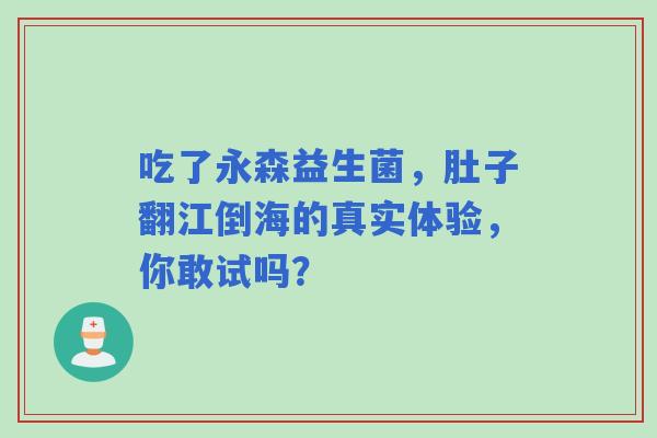 吃了永森益生菌，肚子翻江倒海的真实体验，你敢试吗？