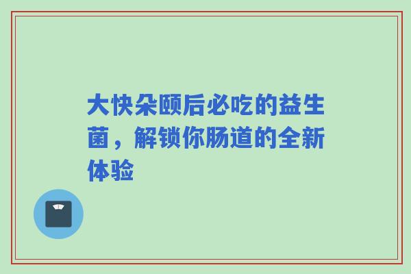 大快朵颐后必吃的益生菌，解锁你肠道的全新体验