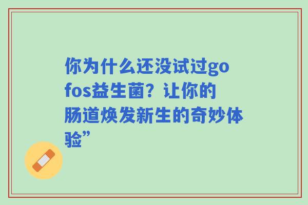 你为什么还没试过gofos益生菌？让你的肠道焕发新生的奇妙体验”