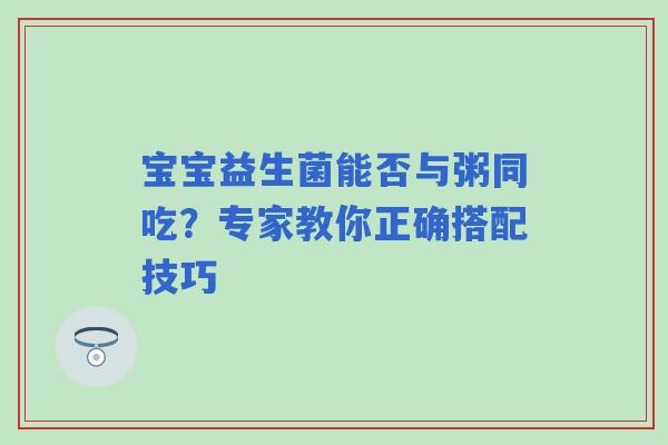 宝宝益生菌能否与粥同吃？专家教你正确搭配技巧