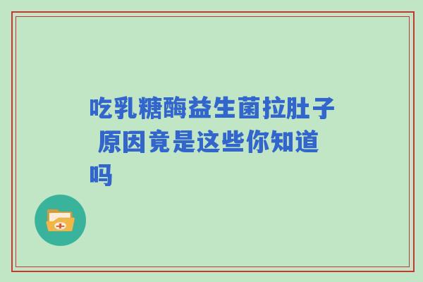 吃乳糖酶益生菌拉肚子 原因竟是这些你知道吗