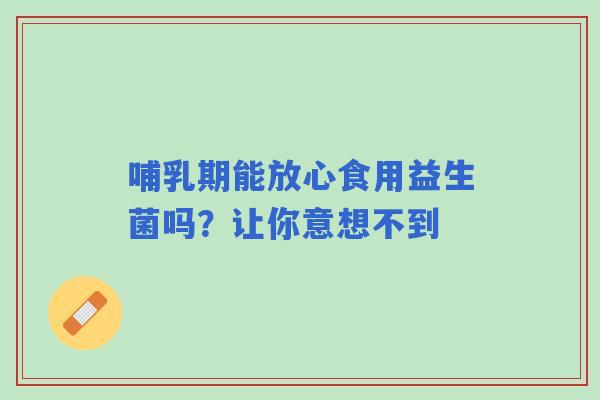哺乳期能放心食用益生菌吗？让你意想不到