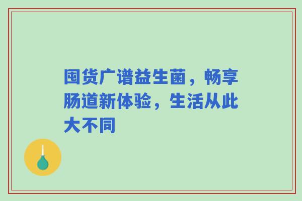 囤货广谱益生菌，畅享肠道新体验，生活从此大不同