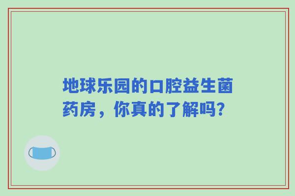 地球乐园的口腔益生菌药房，你真的了解吗？