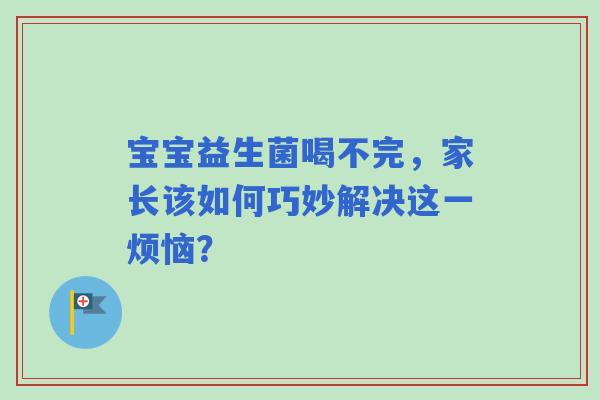 宝宝益生菌喝不完，家长该如何巧妙解决这一烦恼？