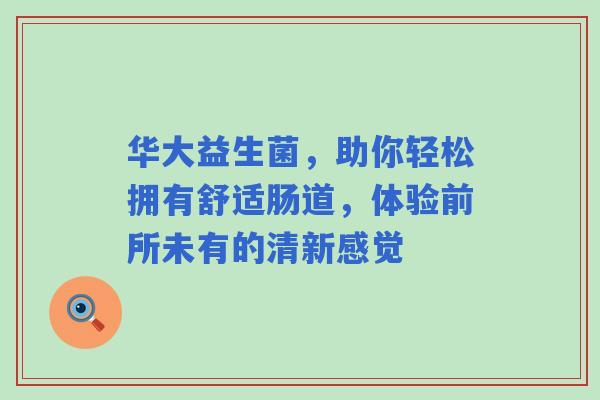 华大益生菌，助你轻松拥有舒适肠道，体验前所未有的清新感觉