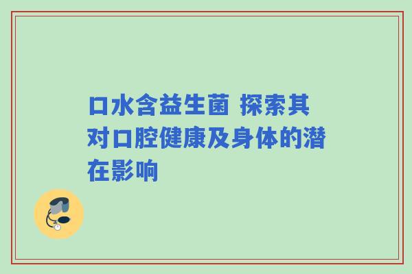 口水含益生菌 探索其对口腔健康及身体的潜在影响