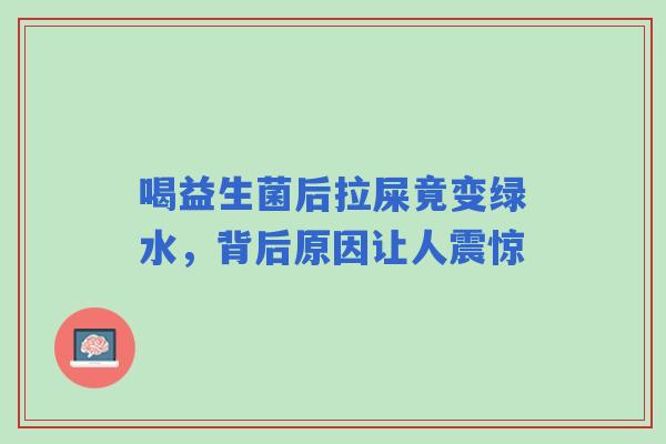 喝益生菌后拉屎竟变绿水，背后原因让人震惊